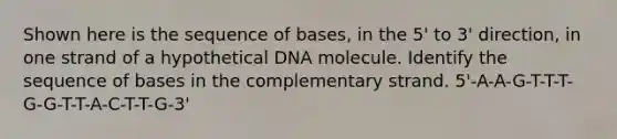 Shown here is the sequence of bases, in the 5' to 3' direction, in one strand of a hypothetical DNA molecule. Identify the sequence of bases in the complementary strand. 5'-A-A-G-T-T-T-G-G-T-T-A-C-T-T-G-3'