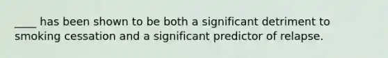 ____ has been shown to be both a significant detriment to smoking cessation and a significant predictor of relapse.