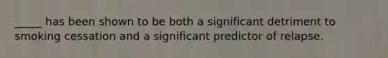 _____ has been shown to be both a significant detriment to smoking cessation and a significant predictor of relapse.