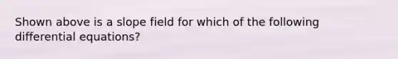 Shown above is a slope field for which of the following differential equations?