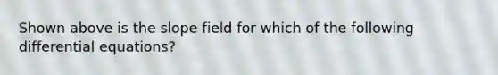 Shown above is the slope field for which of the following differential equations?