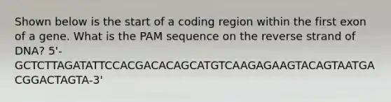 Shown below is the start of a coding region within the first exon of a gene. What is the PAM sequence on the reverse strand of DNA? 5'-GCTCTTAGATATTCCACGACACAGCATGTCAAGAGAAGTACAGTAATGACGGACTAGTA-3'