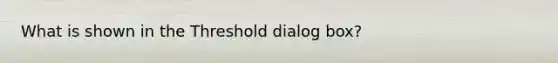 What is shown in the Threshold dialog box?