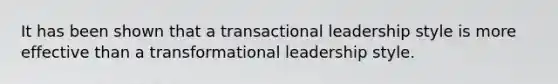 It has been shown that a transactional leadership style is more effective than a transformational leadership style.