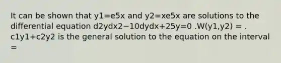 It can be shown that y1=e5x and y2=xe5x are solutions to the differential equation d2ydx2−10dydx+25y=0 .W(y1,y2) = . c1y1+c2y2 is the general solution to the equation on the interval =