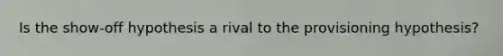 Is the show-off hypothesis a rival to the provisioning hypothesis?