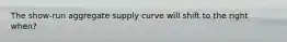 The show-run aggregate supply curve will shift to the right when?