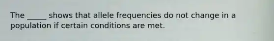 The _____ shows that allele frequencies do not change in a population if certain conditions are met.