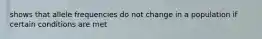 shows that allele frequencies do not change in a population if certain conditions are met