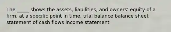 The _____ shows the assets, liabilities, and owners' equity of a firm, at a specific point in time. trial balance balance sheet statement of cash flows income statement