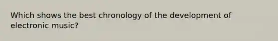 Which shows the best chronology of the development of electronic music?