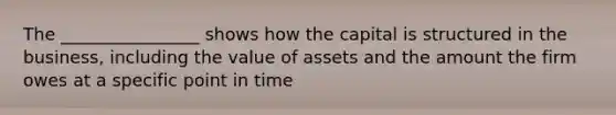 The ________________ shows how the capital is structured in the business, including the value of assets and the amount the firm owes at a specific point in time