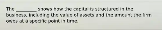 The _________ shows how the capital is structured in the business, including the value of assets and the amount the firm owes at a specific point in time.