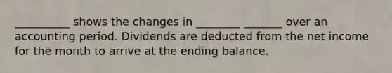 __________ shows the changes in ________ _______ over an accounting period. Dividends are deducted from the net income for the month to arrive at the ending balance.