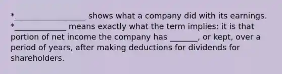 *__________________ shows what a company did with its earnings. *_____________ means exactly what the term implies: it is that portion of net income the company has _______, or kept, over a period of years, after making deductions for dividends for shareholders.