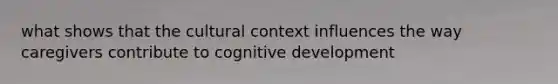 what shows that the cultural context influences the way caregivers contribute to cognitive development