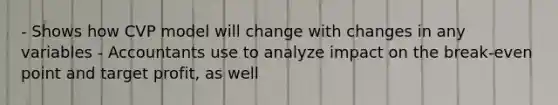 - Shows how CVP model will change with changes in any variables - Accountants use to analyze impact on the break-even point and target profit, as well