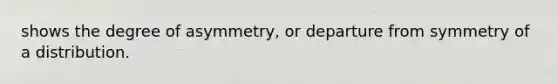 shows the degree of asymmetry, or departure from symmetry of a distribution.