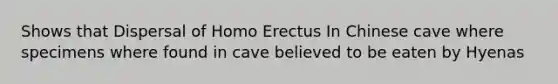 Shows that Dispersal of Homo Erectus In Chinese cave where specimens where found in cave believed to be eaten by Hyenas