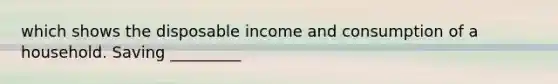 which shows the disposable income and consumption of a household. Saving _________