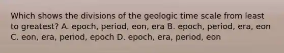 Which shows the divisions of the geologic time scale from least to greatest? A. epoch, period, eon, era B. epoch, period, era, eon C. eon, era, period, epoch D. epoch, era, period, eon