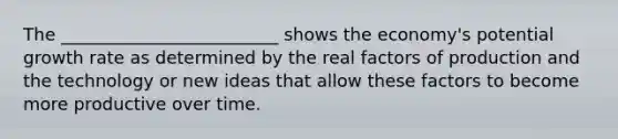 The _________________________ shows the economy's potential growth rate as determined by the real factors of production and the technology or new ideas that allow these factors to become more productive over time.