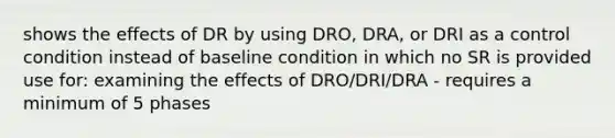 shows the effects of DR by using DRO, DRA, or DRI as a control condition instead of baseline condition in which no SR is provided use for: examining the effects of DRO/DRI/DRA - requires a minimum of 5 phases