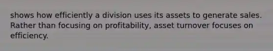 shows how efficiently a division uses its assets to generate sales. Rather than focusing on profitability, asset turnover focuses on efficiency.