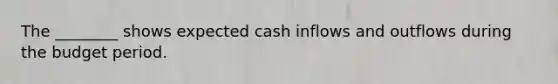 The ________ shows expected cash inflows and outflows during the budget period.