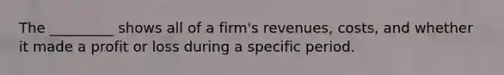 The _________ shows all of a firm's revenues, costs, and whether it made a profit or loss during a specific period.