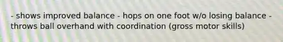 - shows improved balance - hops on one foot w/o losing balance - throws ball overhand with coordination (gross motor skills)