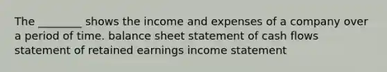 The ________ shows the income and expenses of a company over a period of time. balance sheet statement of cash flows statement of retained earnings income statement