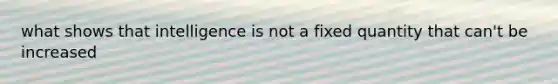 what shows that intelligence is not a fixed quantity that can't be increased
