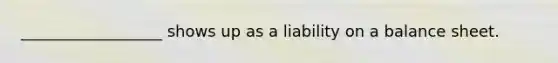 __________________ shows up as a liability on a balance sheet.