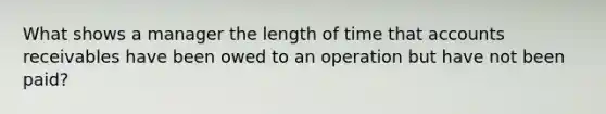 What shows a manager the length of time that accounts receivables have been owed to an operation but have not been paid?