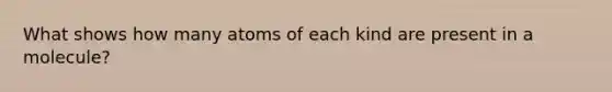 What shows how many atoms of each kind are present in a molecule?