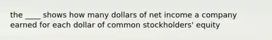 the ____ shows how many dollars of net income a company earned for each dollar of common stockholders' equity