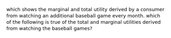 which shows the marginal and total utility derived by a consumer from watching an additional baseball game every month. which of the following is true of the total and marginal utilities derived from watching the baseball games?