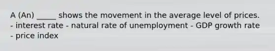 A (An) _____ shows the movement in the average level of prices. - interest rate - natural rate of unemployment - GDP growth rate - price index