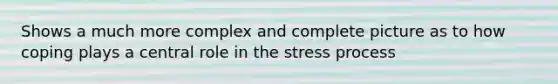 Shows a much more complex and complete picture as to how coping plays a central role in the stress process