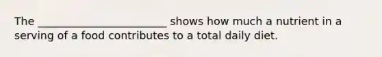 The ________________________ shows how much a nutrient in a serving of a food contributes to a total daily diet.