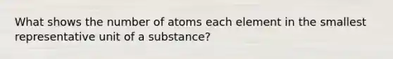 What shows the number of atoms each element in the smallest representative unit of a substance?