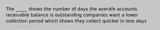 The _____ shows the number of days the averafe accounts receivable balance is outstanding companies want a lower collection period which shows they collect quicker in less days