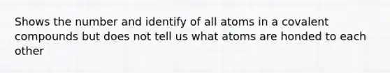 Shows the number and identify of all atoms in a covalent compounds but does not tell us what atoms are honded to each other