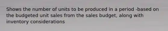 Shows the number of units to be produced in a period -based on the budgeted unit sales from the sales budget, along with inventory considerations