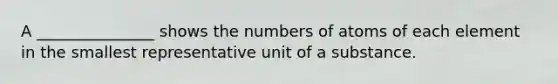 A _______________ shows the numbers of atoms of each element in the smallest representative unit of a substance.