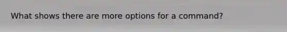 What shows there are more options for a command?
