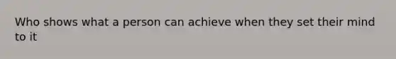 Who shows what a person can achieve when they set their mind to it