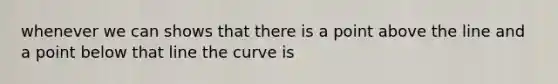 whenever we can shows that there is a point above the line and a point below that line the curve is