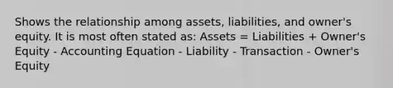 Shows the relationship among assets, liabilities, and owner's equity. It is most often stated as: Assets = Liabilities + Owner's Equity - Accounting Equation - Liability - Transaction - Owner's Equity